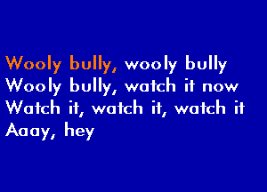 Wooly bully, wooly bully
Wooly bully, watch it now

Watch it, watch it, watch if
Aaay, hey