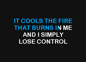 IT COOLS THE FIRE
THAT BURNS IN ME
AND I SIMPLY
LOSE CONTROL

g