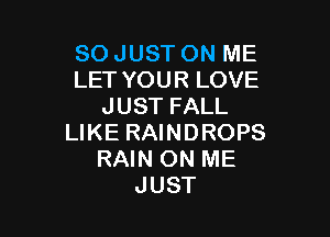 SO JUST ON ME
LET YOUR LOVE
JUST FALL

LIKE RAINDROPS
RAIN ON ME
JUST