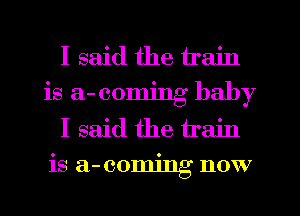 I said the train
is a- coming baby
I said the train
is a-comjng now
