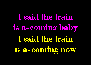 I said the train
is a- coming baby
I said the train
is a-comjng now