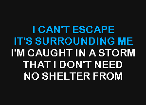 I CAN'T ESCAPE
IT'S SURROUNDING ME
I'M CAUGHT IN A STORM

THATI DON'T NEED
N0 SHELTER FROM