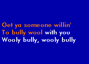 Get yo someone willin'

To bully wool with you
Wooly bully, wooly bully