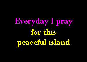 Everyday I pray

for this
peaceful island