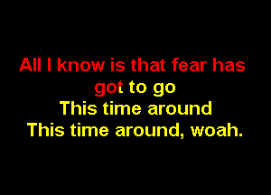 Ali 1 know is that fear has
got to go

This time around
This time around, woah.