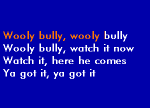 Wooly bully, wooly bully
Wooly bully, watch it now

Watch it, here he comes
Ya got if, ya got it