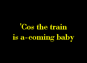 'Cos the train

is a-coming baby