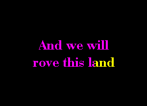 And wewill

rove this land