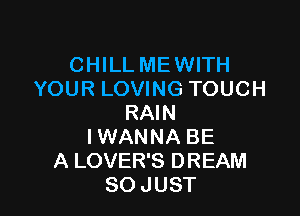 CHILL ME WITH
YOUR LOVING TOUCH

RAIN
I WANNA BE
A LOVER'S DREAM
SO JUST