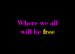 Where we all

will be free