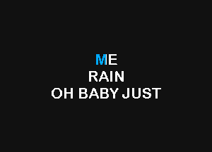 ME

RAIN
OH BABY JUST