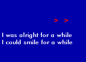 l was alright for a while
I could smile for a while