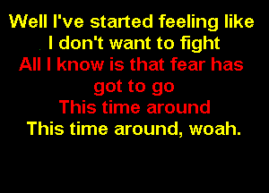 Well I've started feeling like
. I don't want to fight
All I know is that fear has
got to go
This time around
This time around, woah.