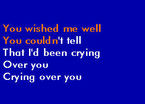 You wished me well
You could n'f tell

Thai I'd been crying
Over you

Crying over you