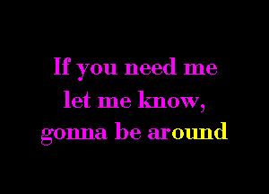 If you need me

let me know,
gonna be around