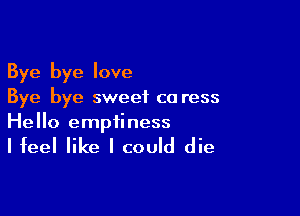 Bye bye love
Bye bye sweet co ress

Hello emptiness

Ifeel like I could die