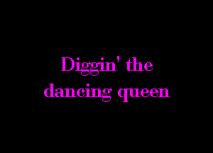 Diggin' the

dancing queen