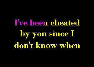 I've been cheated
by you since I

don't know when