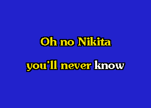 Oh no Nikita

you'll never know