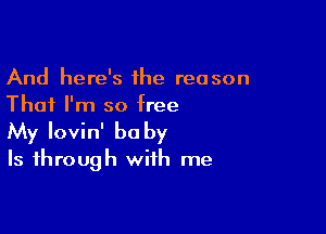 And here's 1he reason
That I'm so free

My lovin' be by
Is through with me