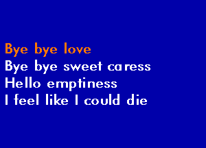 Bye bye love
Bye bye sweet co ress

Hello emptiness

Ifeel like I could die