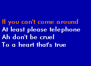 If you ca n'f come around

At least please felephone
Ah don't be cruel

To a heart ihafs hue