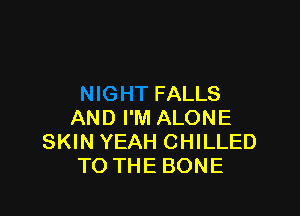 FALLS

AND I'M ALONE
SKIN YEAH CHILLED
TO THE BONE