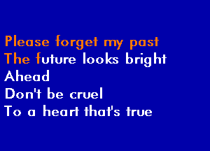 Please orgef my past

The future looks bright
Ahead

Don't be cruel
To a heart that's true
