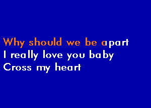 Why should we be apart

I really love you be by
Cross my heart