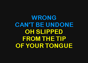 OH SLIPPED
FROM THETIP
OF YOUR TONGUE