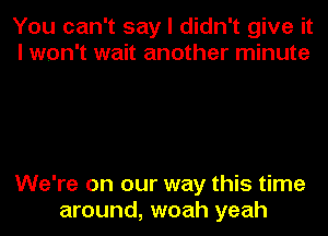 You can't say I didn't give it
I won't wait another minute

We're on our way this time
around, woah yeah