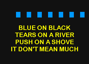 BLUE ON BLACK

TEARS ON A RIVER
PUSH ON A SHOVE
IT DON'T MEAN MUCH