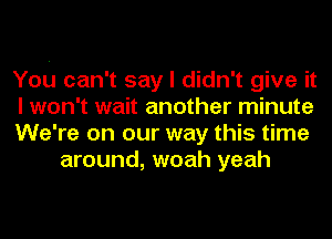 You can't say I didn't give it

I won't wait another minute

We're on our way this time
around, woah yeah