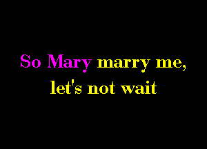 So Mary marry me,

let's not wait