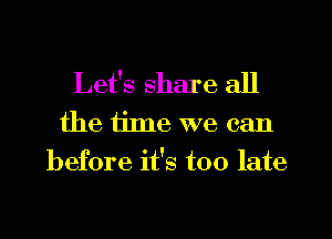 Let's share all
the time we can

before it's too late