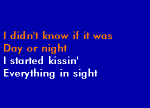 I did n'f know if it was
Day or night

I started kissin'
Everything in sight