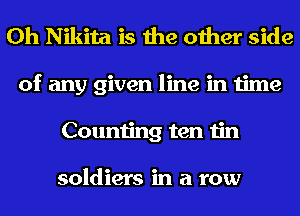0h Nikita is the other side
of any given line in time
Counting ten tin

soldiers in a row