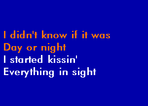 I didn't know if it was
Day or night

I started kissin'
Everything in sight