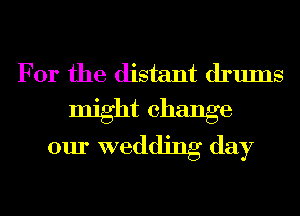 For the distant drums
might change
our wedding day