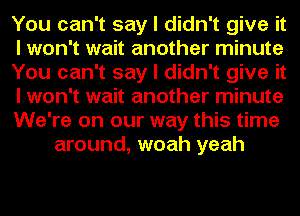 You can't say I didn't give it
I won't wait another minute
You can't say I didn't give it
I won't wait another minute
We're on our way this time
around, woah yeah