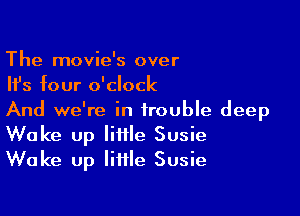 The movie's over
Ifs four o'clock

And we're in trouble deep
Wake up little Susie
Wake up little Susie