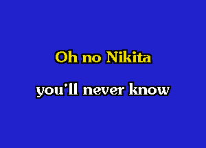 Oh no Nikita

you'll never know