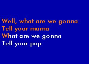 Well, what are we gonna
Tell your mo mo

What are we gonna
Tell your pop