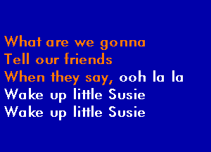 What are we gonna
Tell our friends

When they say, ooh la la
Wake up little Susie
Wake up little Susie