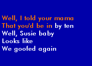 Well, I told your ma ma
That you'd be in by ten

Well, Susie baby
Looks like

We goofed again