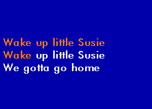 Wake up liille Susie

Woke up little Susie
We gotta go home