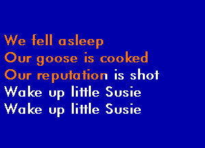 We fell asleep

Our goose is cooked

Our reputation is shot
Wake up little Susie
Wake up little Susie