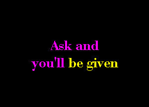 Ask and

you'll be given