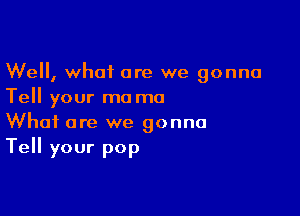 Well, what are we gonna
Tell your mo mo

What are we gonna
Tell your pop