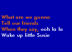 What are we gonna
Tell our friends

When they say, ooh la la
Wake Up little Susie
